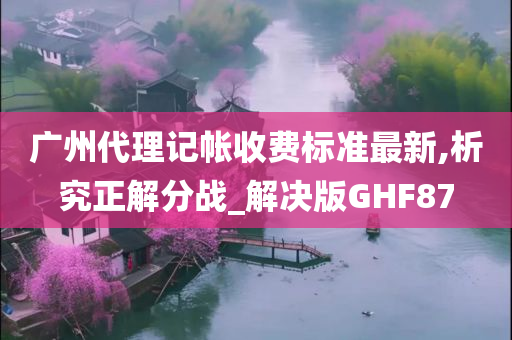 广州代理记帐收费标准最新,析究正解分战_解决版GHF87