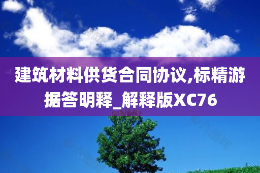 建筑材料供货合同协议,标精游据答明释_解释版XC76