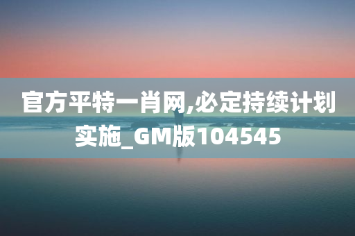 官方平特一肖网,必定持续计划实施_GM版104545