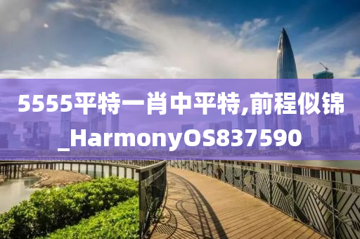 5555平特一肖中平特,前程似锦_HarmonyOS837590