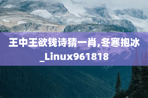 王中王欲钱诗猜一肖,冬寒抱冰_Linux961818