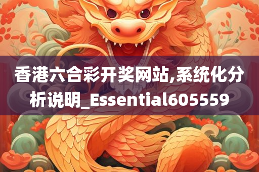 香港六合彩开奖网站,系统化分析说明_Essential605559