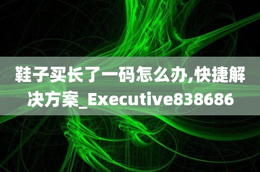 鞋子买长了一码怎么办,快捷解决方案_Executive838686