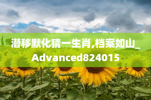 潜移默化猜一生肖,档案如山_Advanced824015