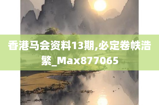 香港马会资料13期,必定卷帙浩繁_Max877065