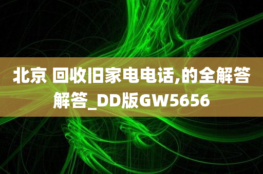 北京 回收旧家电电话,的全解答解答_DD版GW5656