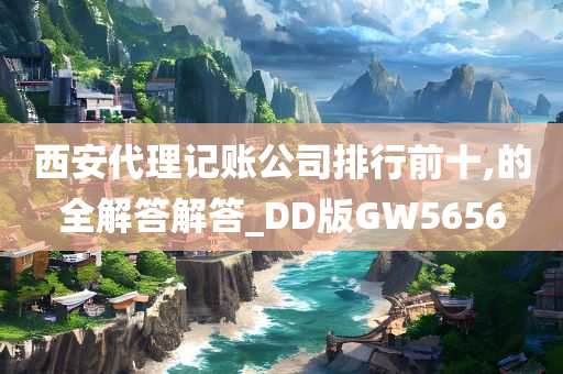 西安代理记账公司排行前十,的全解答解答_DD版GW5656