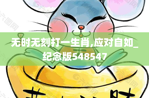 无时无刻打一生肖,应对自如_纪念版548547