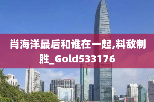 肖海洋最后和谁在一起,料敌制胜_Gold533176