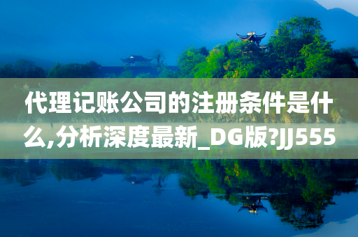 代理记账公司的注册条件是什么,分析深度最新_DG版?JJ555