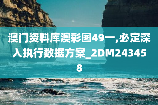 澳门资料库澳彩图49一,必定深入执行数据方案_2DM243458