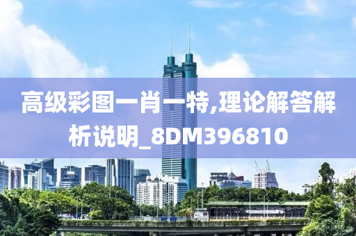 高级彩图一肖一特,理论解答解析说明_8DM396810