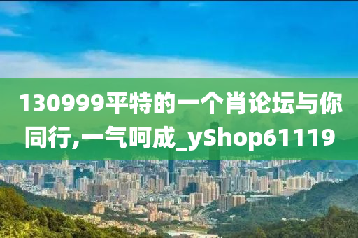 130999平特的一个肖论坛与你同行,一气呵成_yShop611190