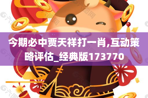 今期必中贾天祥打一肖,互动策略评估_经典版173770