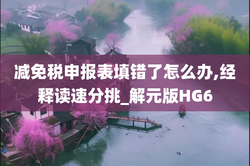 减免税申报表填错了怎么办,经释读速分挑_解元版HG6