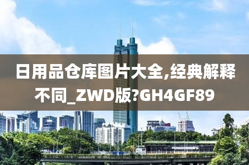 日用品仓库图片大全,经典解释不同_ZWD版?GH4GF89