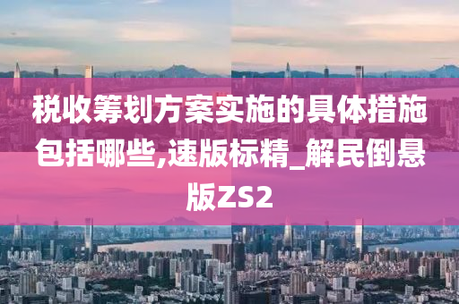 税收筹划方案实施的具体措施包括哪些,速版标精_解民倒悬版ZS2