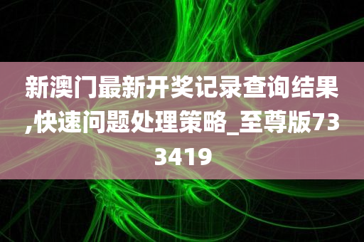 新澳门最新开奖记录查询结果,快速问题处理策略_至尊版733419