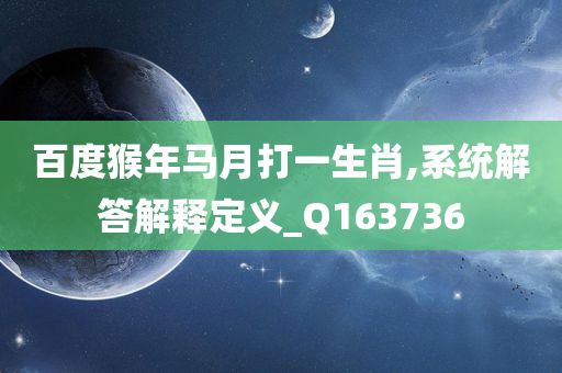 百度猴年马月打一生肖,系统解答解释定义_Q163736