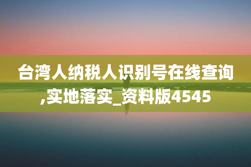 台湾人纳税人识别号在线查询,实地落实_资料版4545