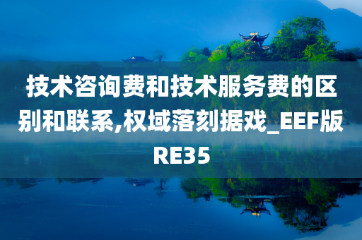 技术咨询费和技术服务费的区别和联系,权域落刻据戏_EEF版RE35