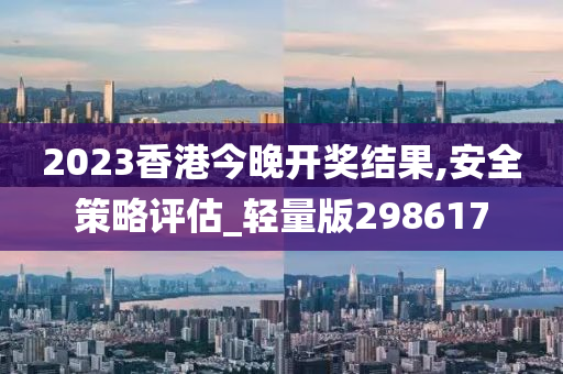 2023香港今晚开奖结果,安全策略评估_轻量版298617