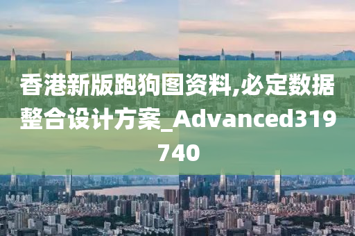 香港新版跑狗图资料,必定数据整合设计方案_Advanced319740