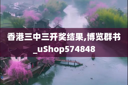 香港三中三开奖结果,博览群书_uShop574848