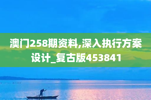 澳门258期资料,深入执行方案设计_复古版453841