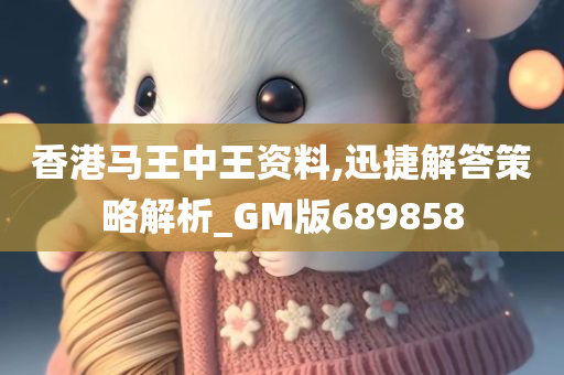 香港马王中王资料,迅捷解答策略解析_GM版689858