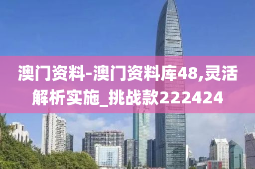 澳门资料-澳门资料库48,灵活解析实施_挑战款222424