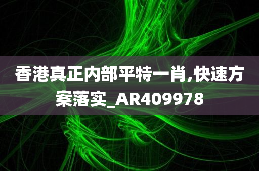 香港真正内部平特一肖,快速方案落实_AR409978