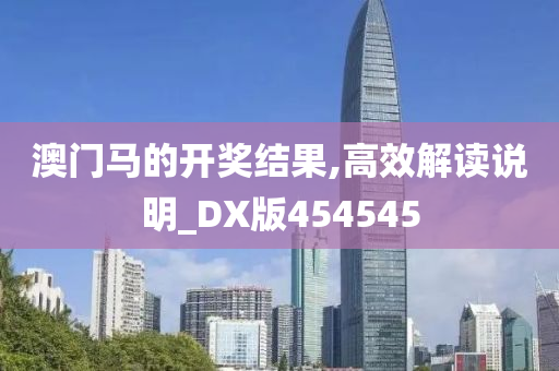 澳门马的开奖结果,高效解读说明_DX版454545