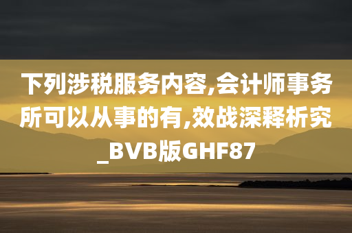 下列涉税服务内容,会计师事务所可以从事的有,效战深释析究_BVB版GHF87