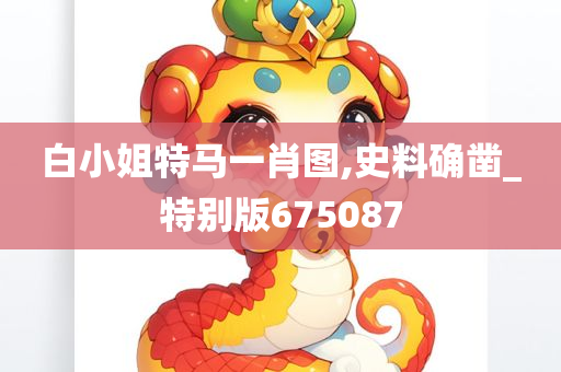 白小姐特马一肖图,史料确凿_特别版675087