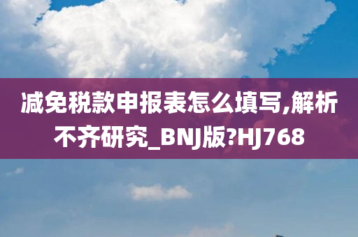 减免税款申报表怎么填写,解析不齐研究_BNJ版?HJ768