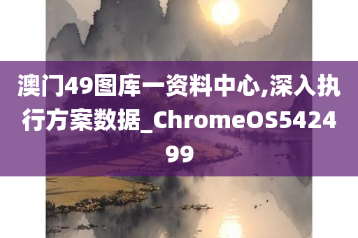 澳门49图库一资料中心,深入执行方案数据_ChromeOS542499