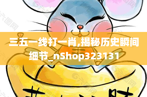 三五一线打一肖,揭秘历史瞬间细节_nShop323131