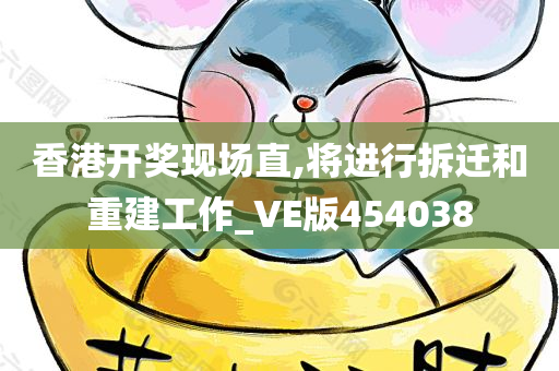 香港开奖现场直,将进行拆迁和重建工作_VE版454038