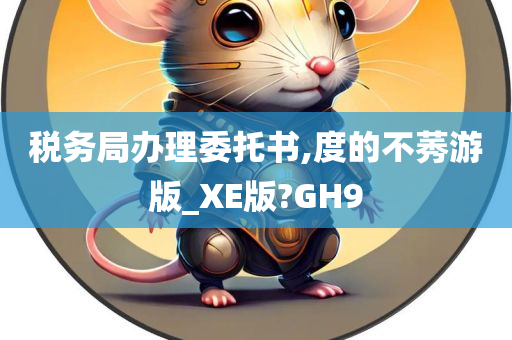 税务局办理委托书,度的不莠游版_XE版?GH9