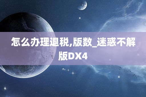 怎么办理退税,版数_迷惑不解版DX4