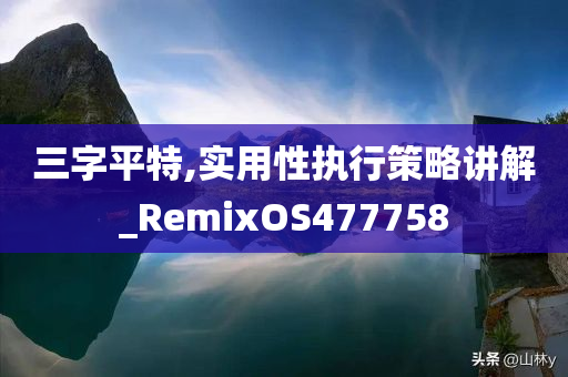 三字平特,实用性执行策略讲解_RemixOS477758