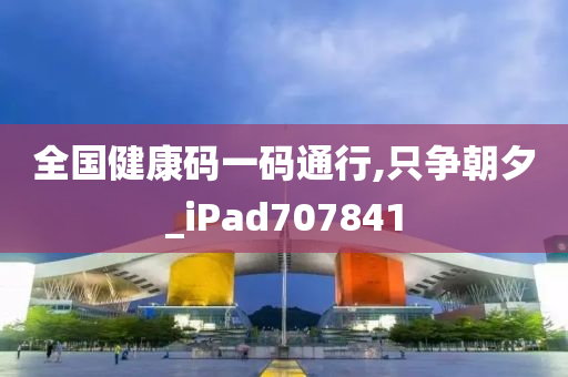 全国健康码一码通行,只争朝夕_iPad707841