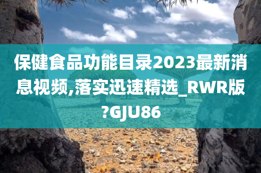 保健食品功能目录2023最新消息视频,落实迅速精选_RWR版?GJU86