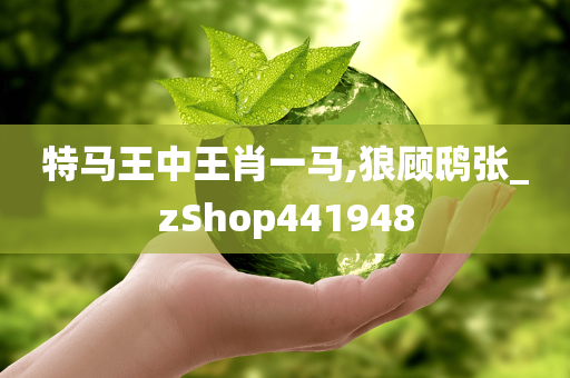 特马王中王肖一马,狼顾鸱张_zShop441948