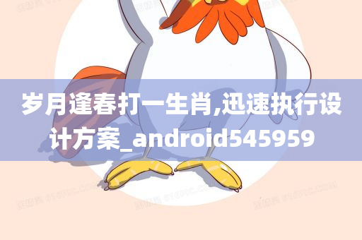 岁月逢春打一生肖,迅速执行设计方案_android545959