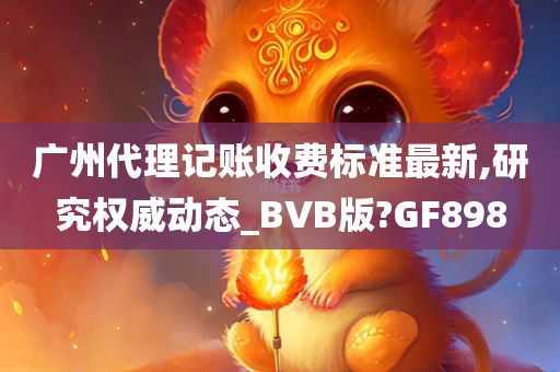 广州代理记账收费标准最新,研究权威动态_BVB版?GF898