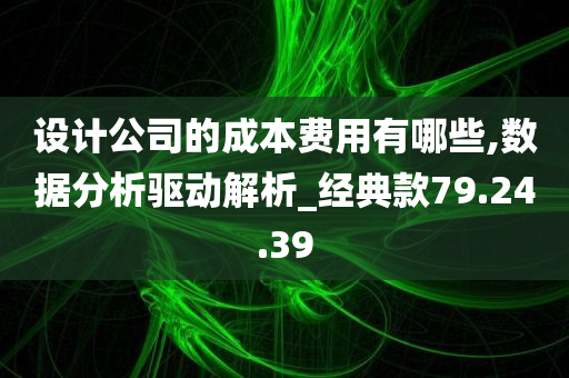 设计公司的成本费用有哪些,数据分析驱动解析_经典款79.24.39