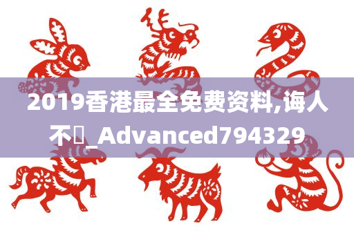 2019香港最全免费资料,诲人不惓_Advanced794329