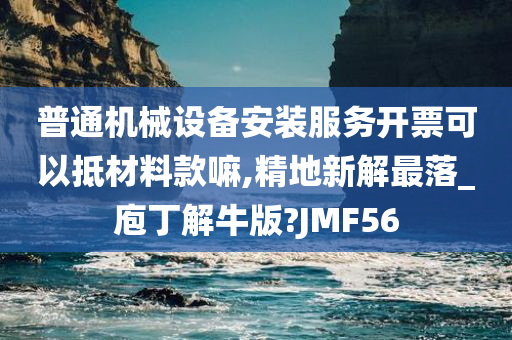 普通机械设备安装服务开票可以抵材料款嘛,精地新解最落_庖丁解牛版?JMF56